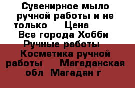 Сувенирное мыло ручной работы и не только.. › Цена ­ 120 - Все города Хобби. Ручные работы » Косметика ручной работы   . Магаданская обл.,Магадан г.